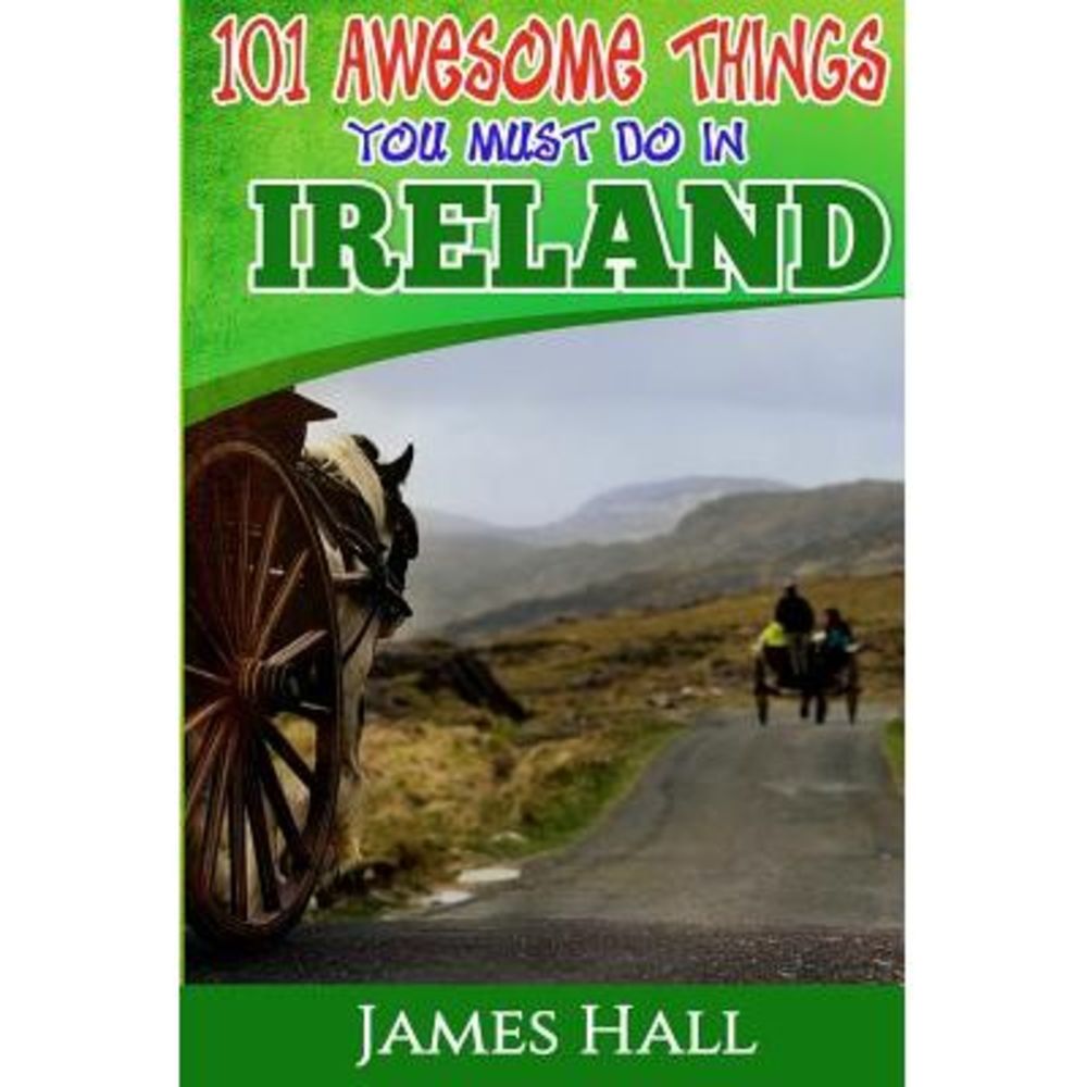 Ireland: 101 Awesome Things You Must Do In Ireland: Ireland Travel Guide to The